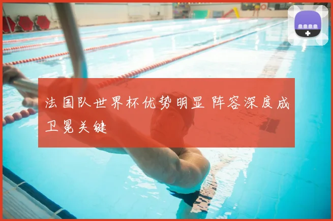 法国队世界杯优势明显 阵容深度成卫冕关键