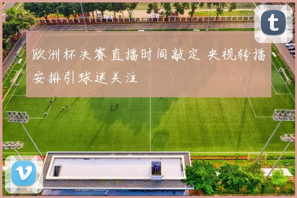 欧洲杯决赛直播时间敲定 央视转播安排引球迷关注