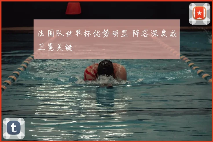 法国队世界杯优势明显 阵容深度成卫冕关键
