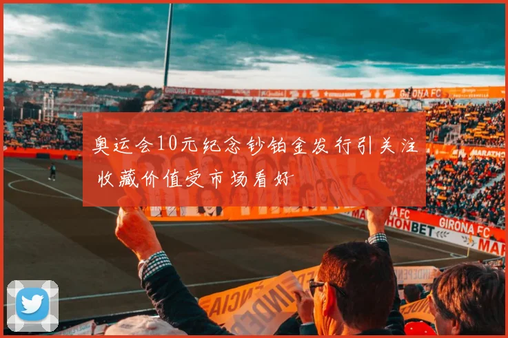 奥运会10元纪念钞铂金发行引关注 收藏价值受市场看好