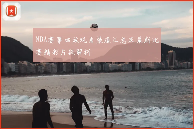 NBA赛事回放观看渠道汇总及最新比赛精彩片段解析