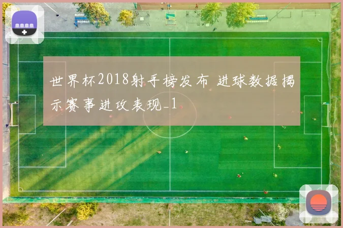 世界杯2018射手榜发布 进球数据揭示赛事进攻表现_1