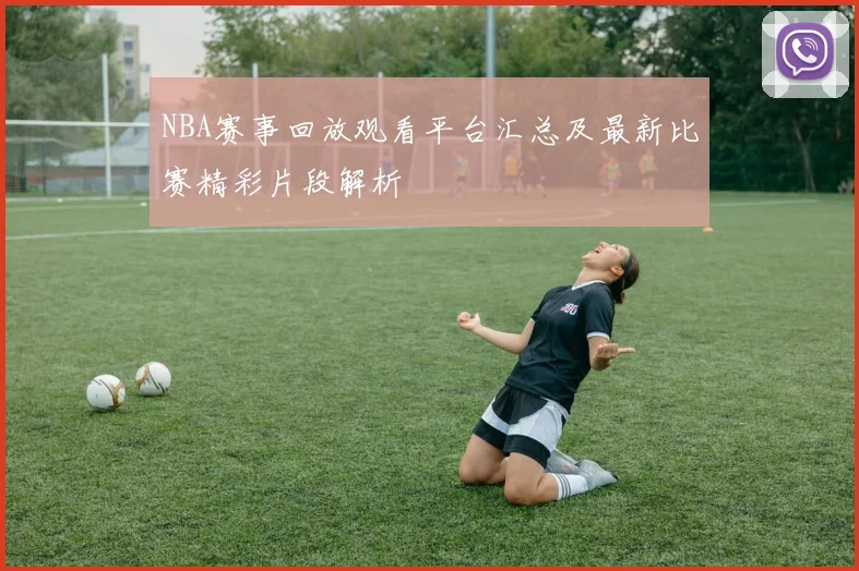 NBA赛事回放观看平台汇总及最新比赛精彩片段解析