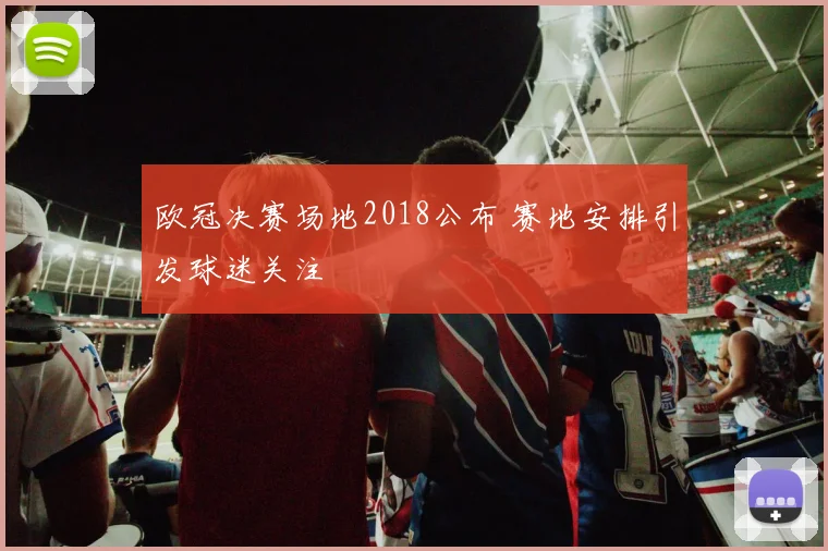 欧冠决赛场地2018公布 赛地安排引发球迷关注