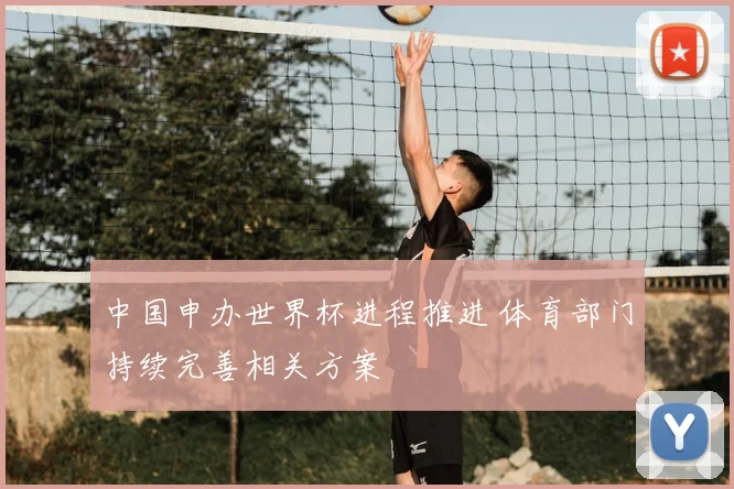 中国申办世界杯进程推进 体育部门持续完善相关方案
