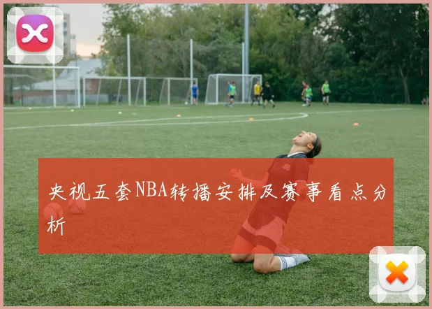 央视五套NBA转播安排及赛事看点分析