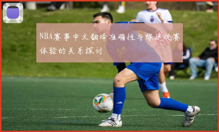 NBA赛事中文翻译准确性与球迷观赛体验的关系探讨