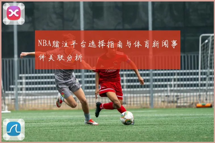 NBA赌注平台选择指南与体育新闻事件关联分析