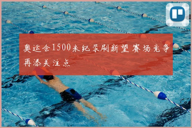 奥运会1500米纪录刷新望 赛场竞争再添关注点