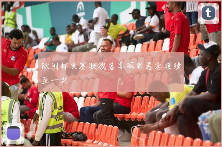 欧洲杯决赛激战落幕冠军悬念延续至一刻