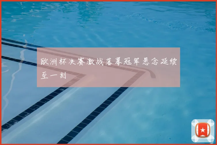 欧洲杯决赛激战落幕冠军悬念延续至一刻