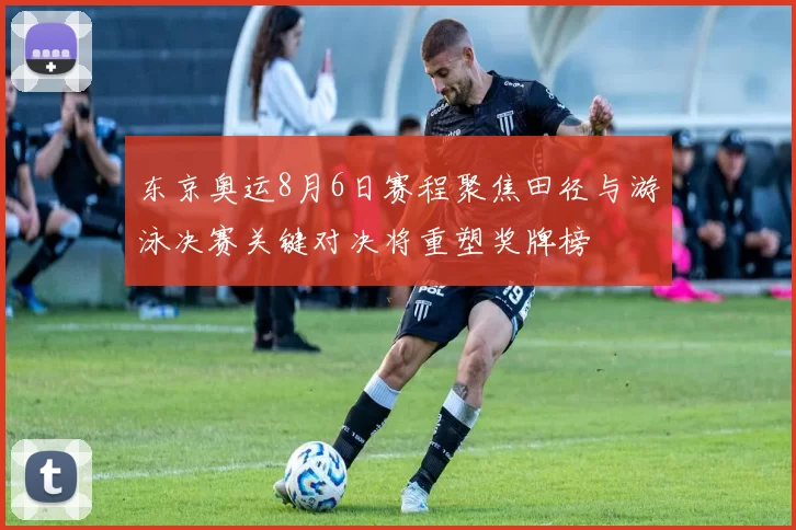 东京奥运8月6日赛程聚焦田径与游泳决赛关键对决将重塑奖牌榜