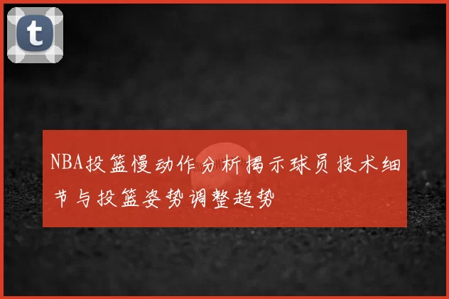 NBA投篮慢动作分析揭示球员技术细节与投篮姿势调整趋势