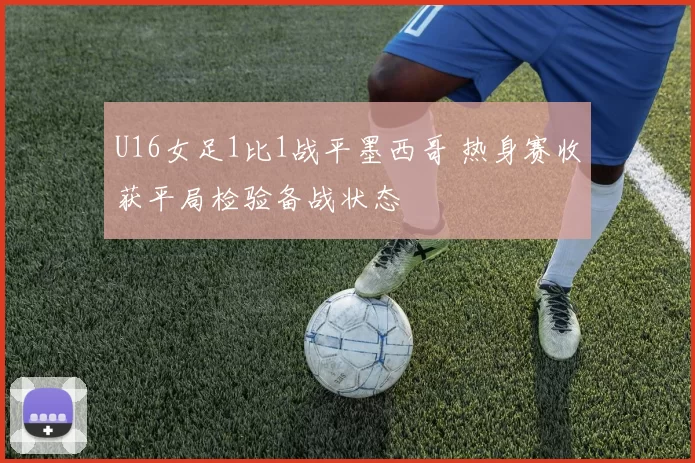 U16女足1比1战平墨西哥 热身赛收获平局检验备战状态