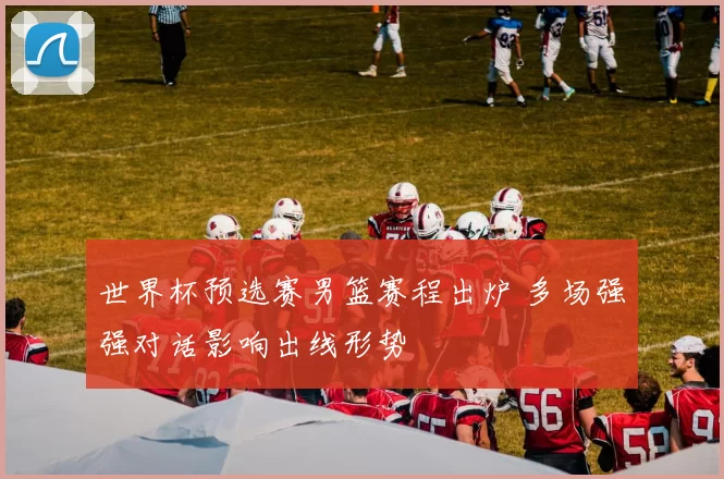 世界杯预选赛男篮赛程出炉 多场强强对话影响出线形势