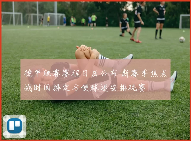 德甲联赛赛程日历公布 新赛季焦点战时间排定方便球迷安排观赛