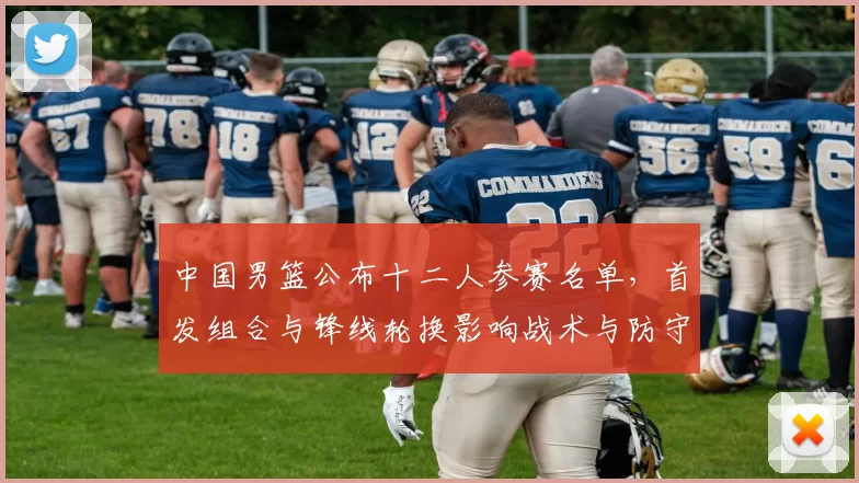 中国男篮公布十二人参赛名单，首发组合与锋线轮换影响战术与防守匹配