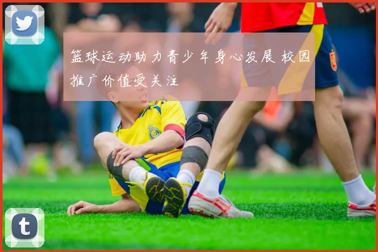 篮球运动助力青少年身心发展 校园推广价值受关注