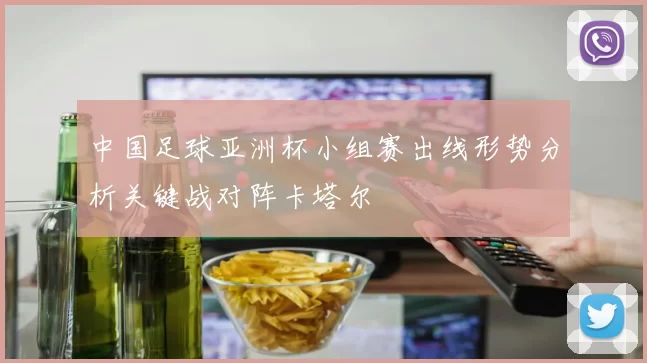 中国足球亚洲杯小组赛出线形势分析关键战对阵卡塔尔