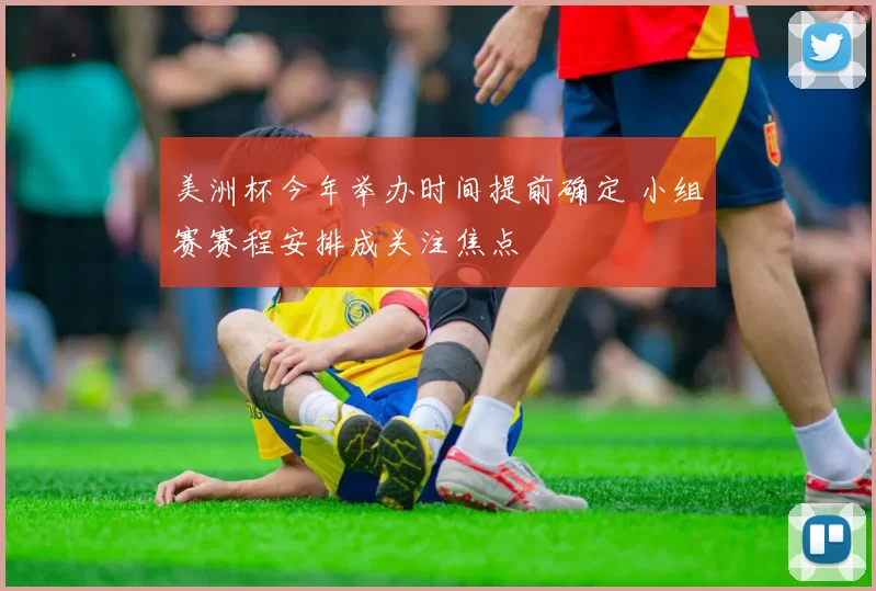 美洲杯今年举办时间提前确定 小组赛赛程安排成关注焦点