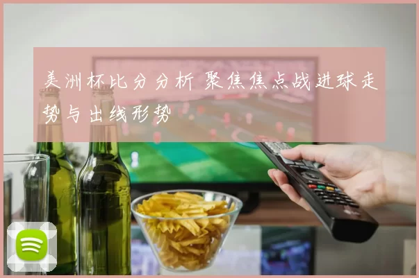 美洲杯比分分析 聚焦焦点战进球走势与出线形势