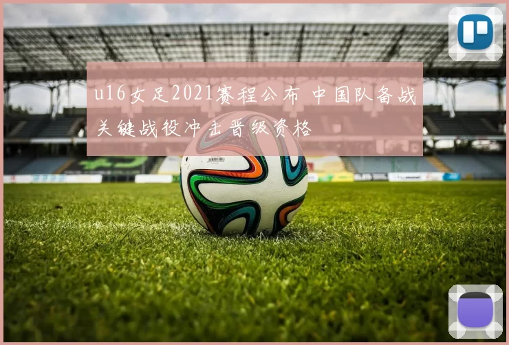 u16女足2021赛程公布 中国队备战关键战役冲击晋级资格