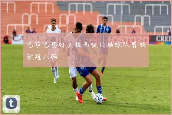 巴萨巴黎对决梅西破门助球队晋级欧冠八强