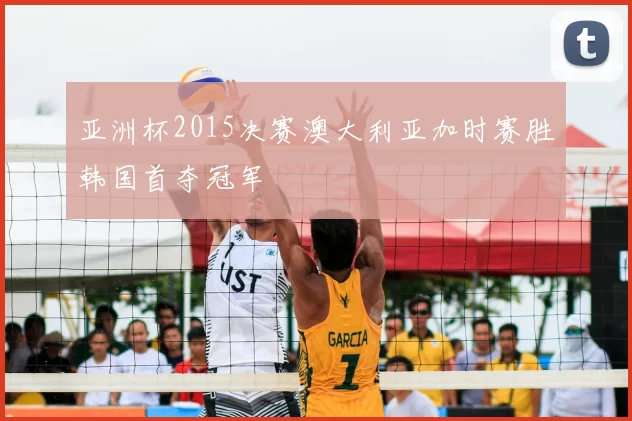 亚洲杯2015决赛澳大利亚加时赛胜韩国首夺冠军