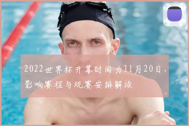 2022世界杯开幕时间为11月20日，影响赛程与观赛安排解读