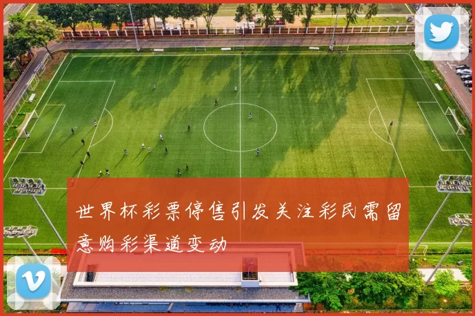 世界杯彩票停售引发关注彩民需留意购彩渠道变动