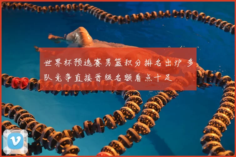 世界杯预选赛男篮积分排名出炉 多队竞争直接晋级名额看点十足