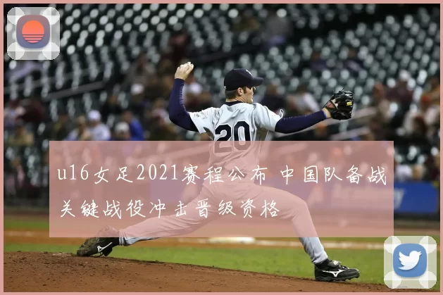 u16女足2021赛程公布 中国队备战关键战役冲击晋级资格