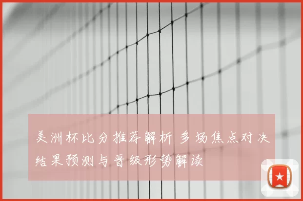 美洲杯比分推荐解析 多场焦点对决结果预测与晋级形势解读
