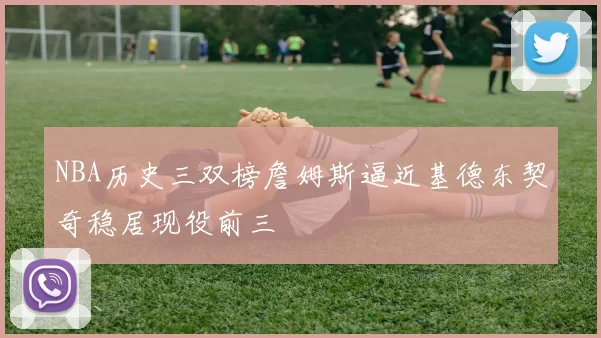 NBA历史三双榜詹姆斯逼近基德东契奇稳居现役前三