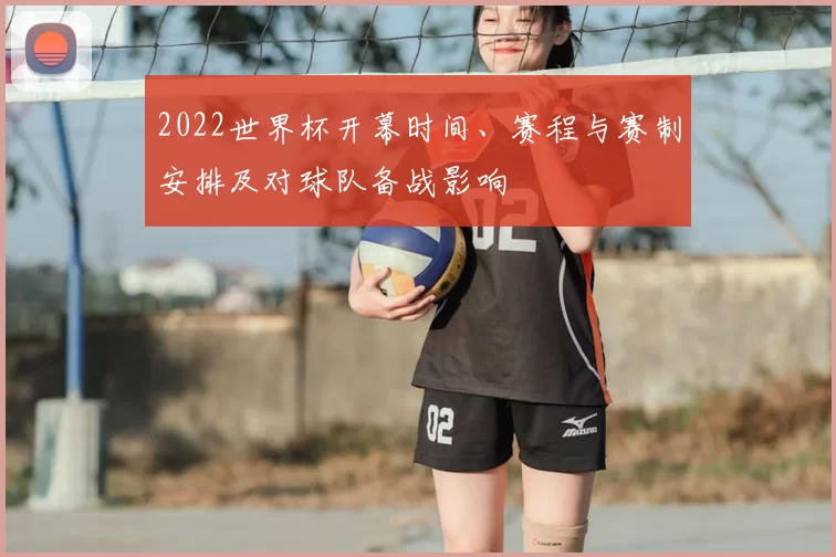 2022世界杯开幕时间、赛程与赛制安排及对球队备战影响