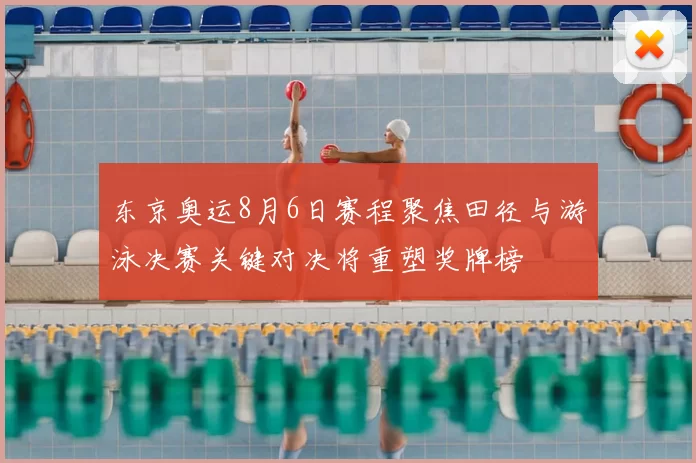 东京奥运8月6日赛程聚焦田径与游泳决赛关键对决将重塑奖牌榜