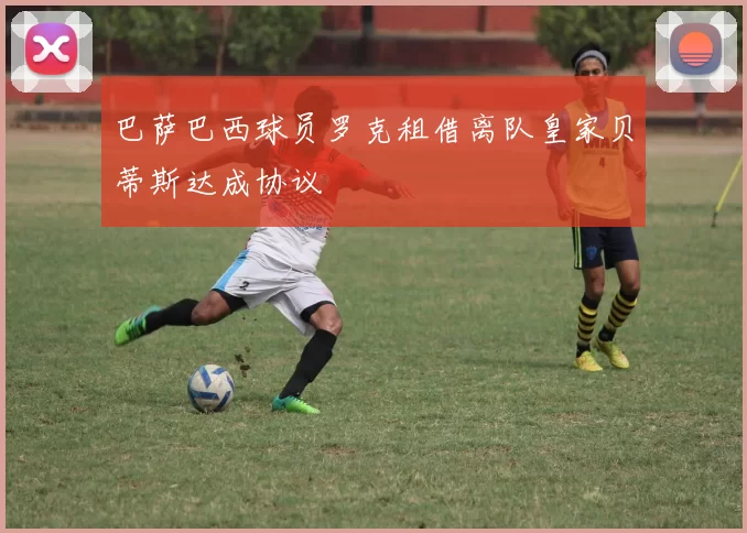 巴萨巴西球员罗克租借离队皇家贝蒂斯达成协议