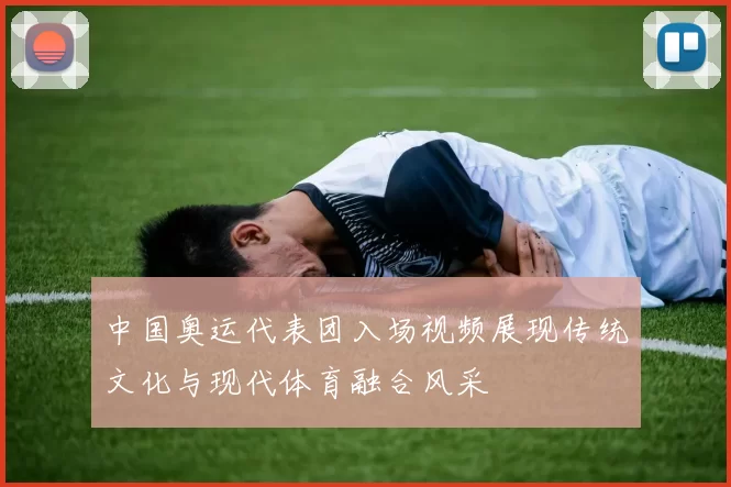 中国奥运代表团入场视频展现传统文化与现代体育融合风采