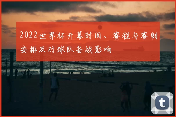 2022世界杯开幕时间、赛程与赛制安排及对球队备战影响