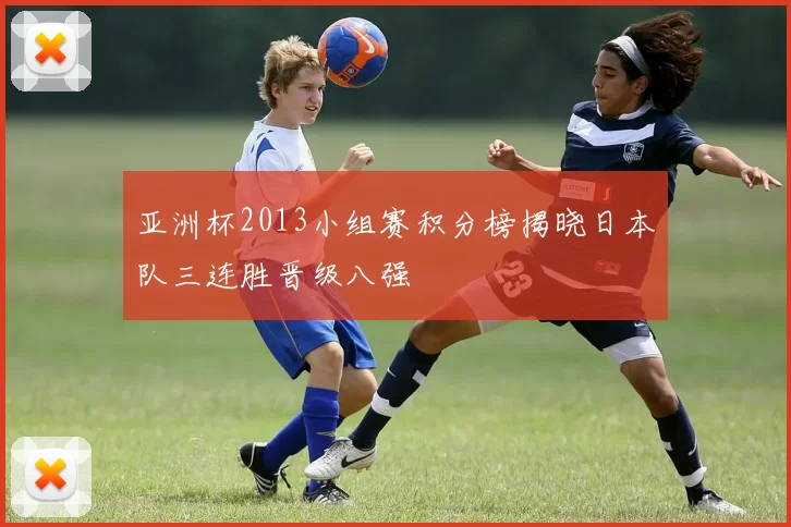 亚洲杯2013小组赛积分榜揭晓日本队三连胜晋级八强