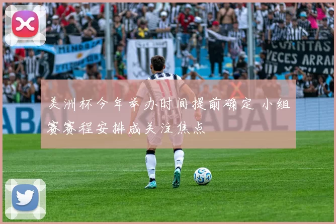 美洲杯今年举办时间提前确定 小组赛赛程安排成关注焦点