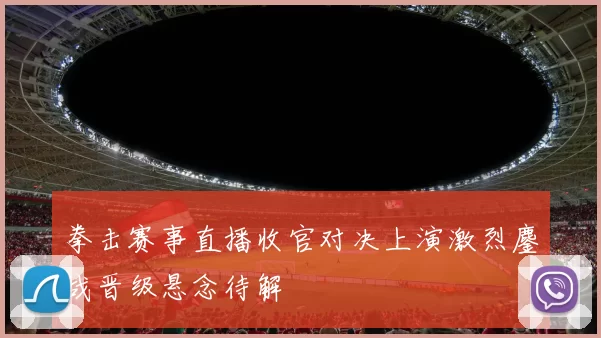 拳击赛事直播收官对决上演激烈鏖战晋级悬念待解