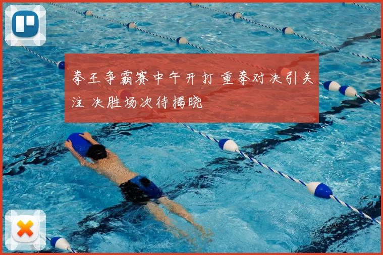 拳王争霸赛中午开打 重拳对决引关注 决胜场次待揭晓