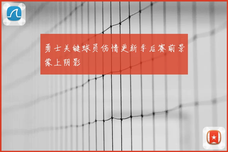 勇士关键球员伤情更新季后赛前景蒙上阴影