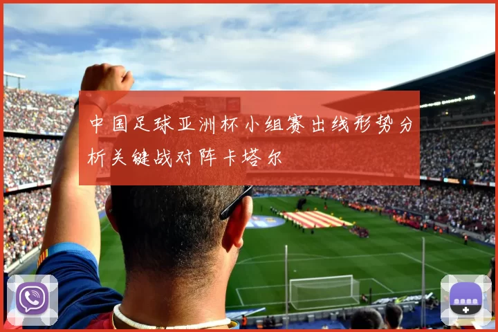 中国足球亚洲杯小组赛出线形势分析关键战对阵卡塔尔