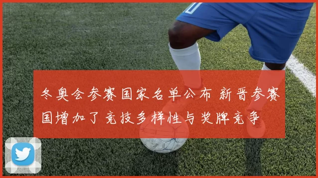 冬奥会参赛国家名单公布 新晋参赛国增加了竞技多样性与奖牌竞争