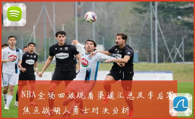 NBA全场回放观看渠道汇总及季后赛焦点战湖人勇士对决分析