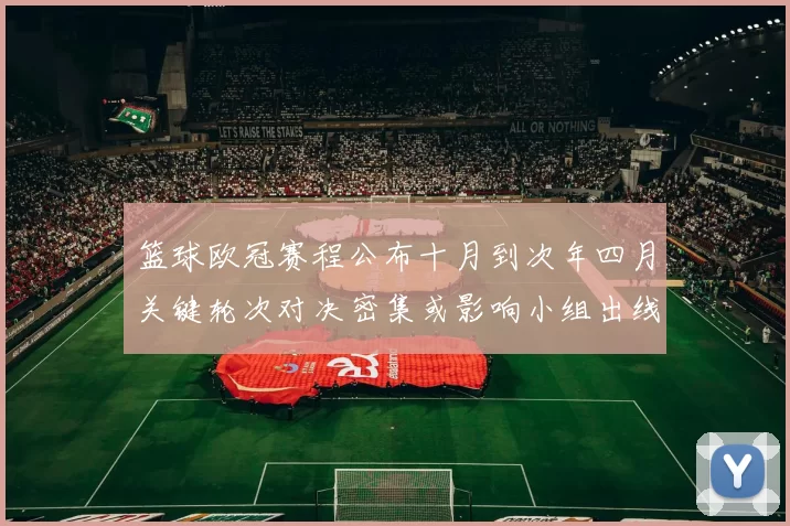 篮球欧冠赛程公布十月到次年四月关键轮次对决密集或影响小组出线