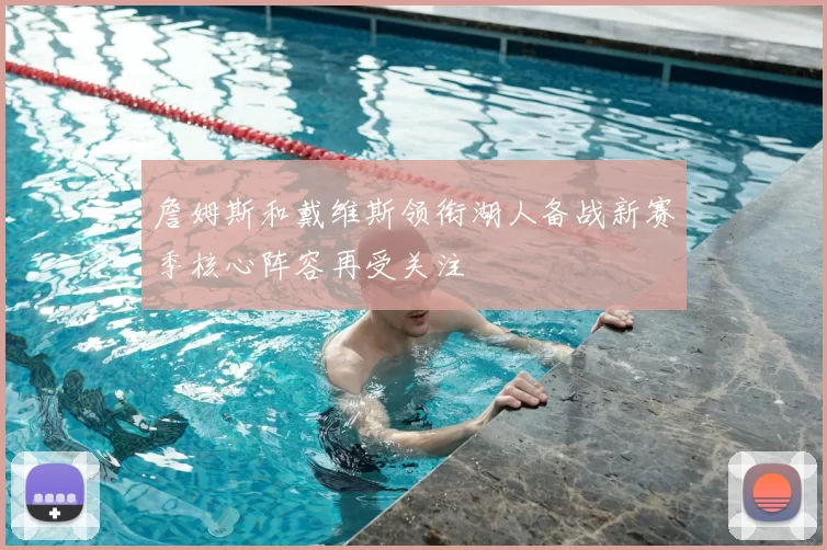 詹姆斯和戴维斯领衔湖人备战新赛季核心阵容再受关注