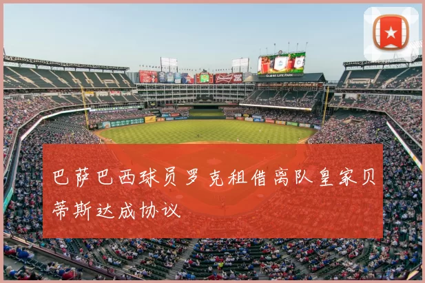 巴萨巴西球员罗克租借离队皇家贝蒂斯达成协议